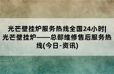 光芒壁挂炉服务热线全国24小时|光芒壁挂炉——总部维修售后服务热线(今日-资讯)